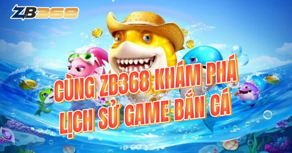 Lịch Sử Game Bắn Cá: Hành Trình Từ Máy Game Thùng Đến Sảnh Casino ZB368